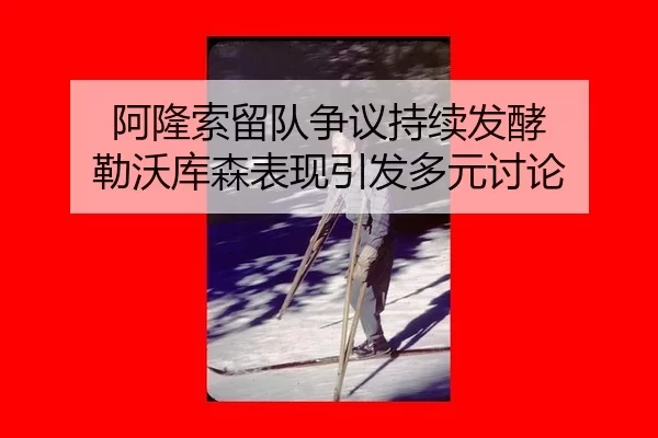 阿隆索留队争议持续发酵 勒沃库森表现引发多元讨论