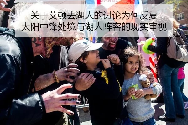 关于艾顿去湖人的讨论为何反复 太阳中锋处境与湖人阵容的现实审视